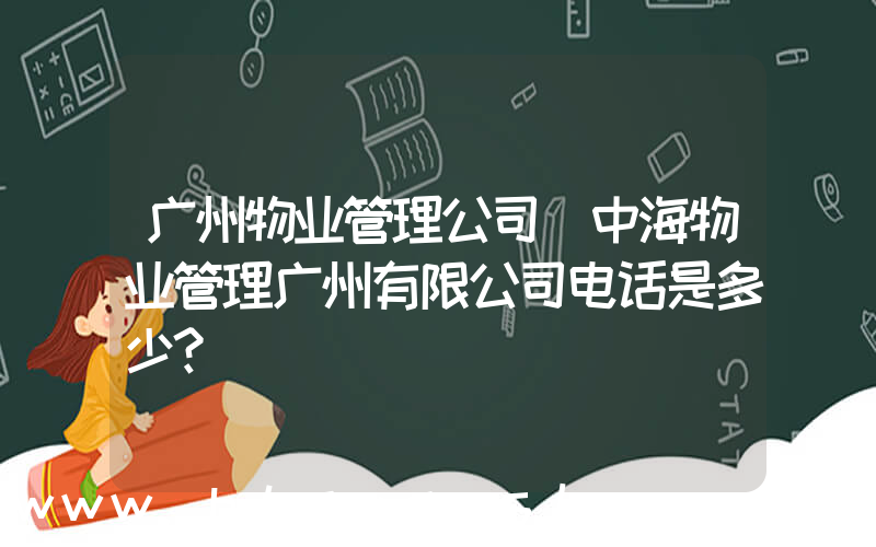 广州物业管理公司(中海物业管理广州有限公司电话是多少？)