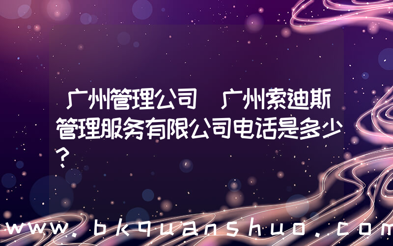 广州管理公司(广州索迪斯管理服务有限公司电话是多少？)