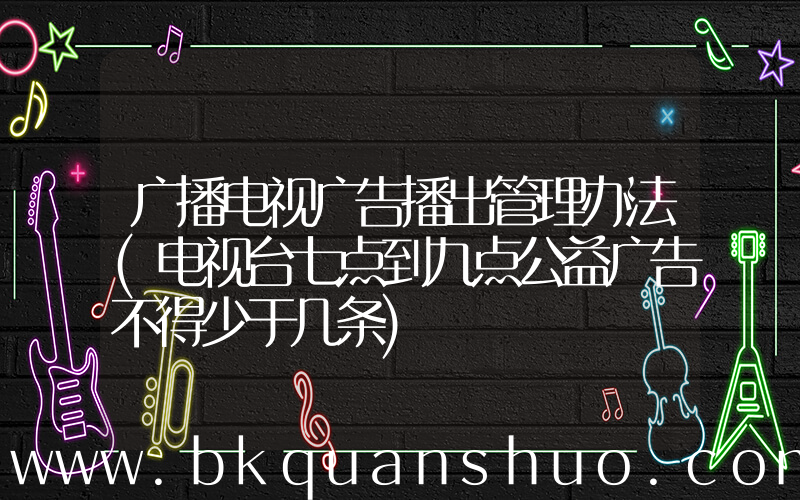 广播电视广告播出管理办法(电视台七点到九点公益广告不得少于几条)