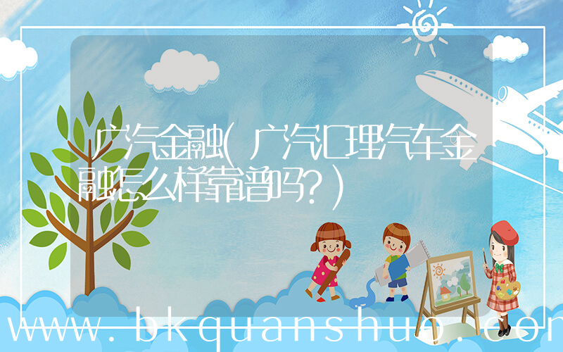 广汽金融(广汽汇理汽车金融怎么样靠谱吗？)