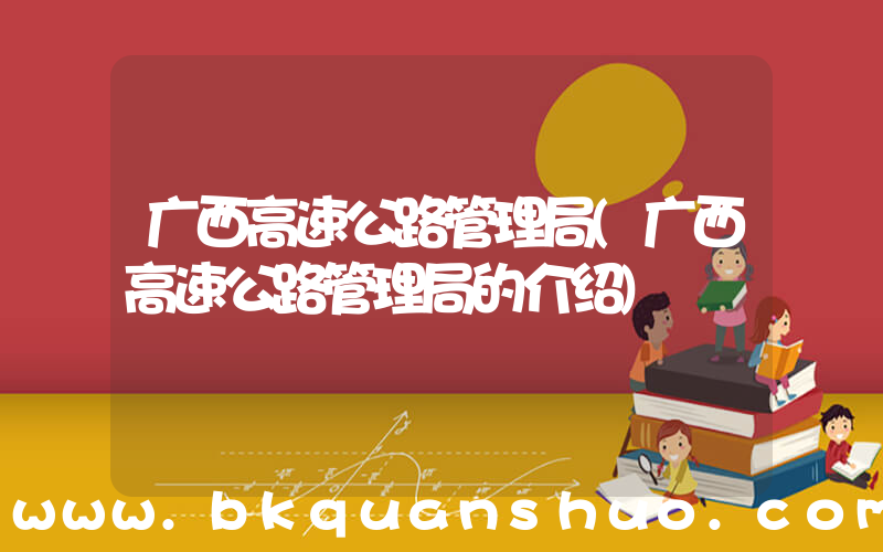 广西高速公路管理局(广西高速公路管理局的介绍)