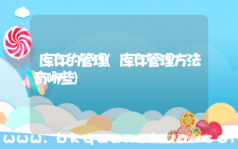 库存的管理(库存管理方法有哪些)