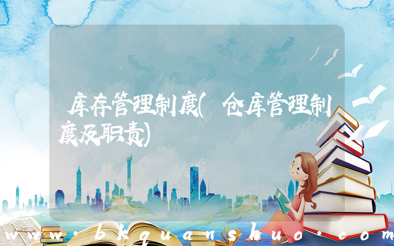 库存管理制度(仓库管理制度及职责)