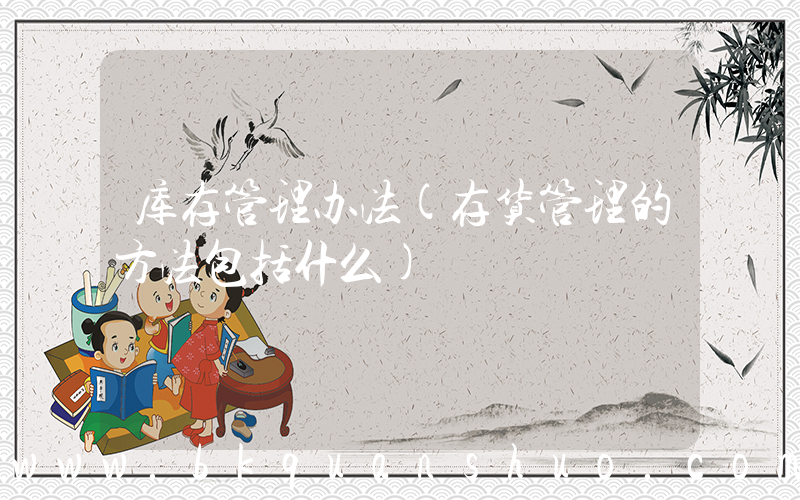 库存管理办法(存货管理的方法包括什么)