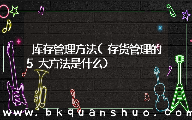 库存管理方法(存货管理的5大方法是什么)