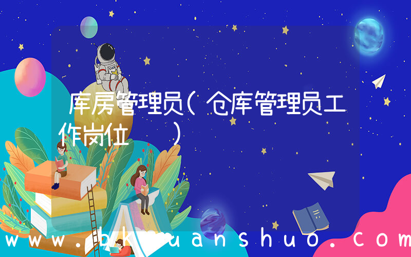 库房管理员(仓库管理员工作岗位职责)