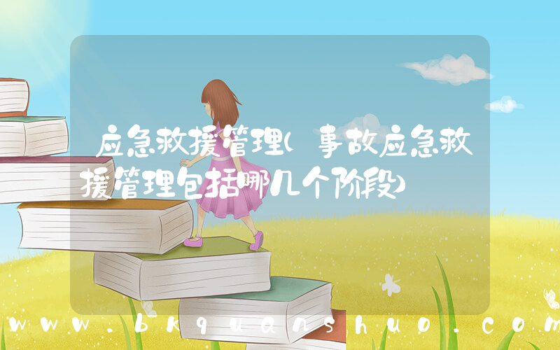 应急救援管理(事故应急救援管理包括哪几个阶段)