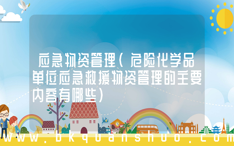 应急物资管理(危险化学品单位应急救援物资管理的主要内容有哪些)