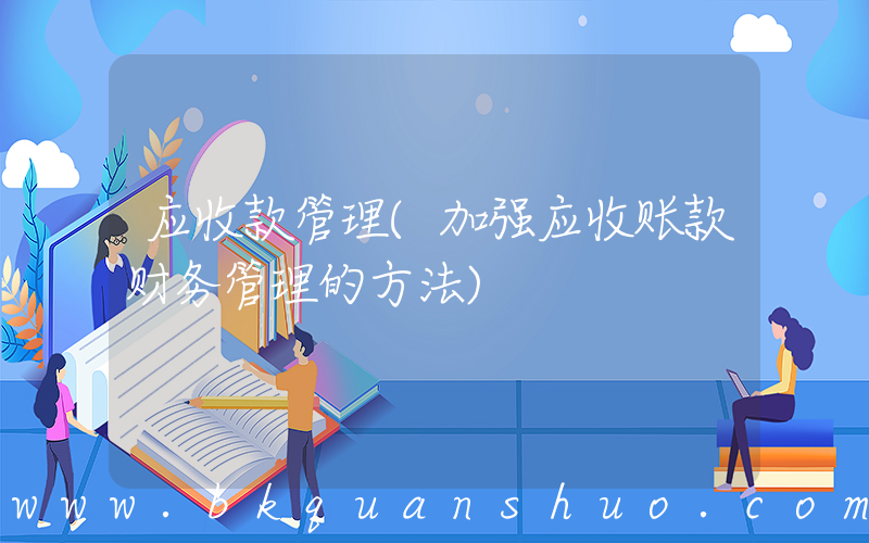 应收款管理(加强应收账款财务管理的方法)