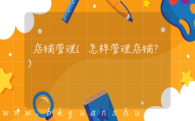 店铺管理(怎样管理店铺？)