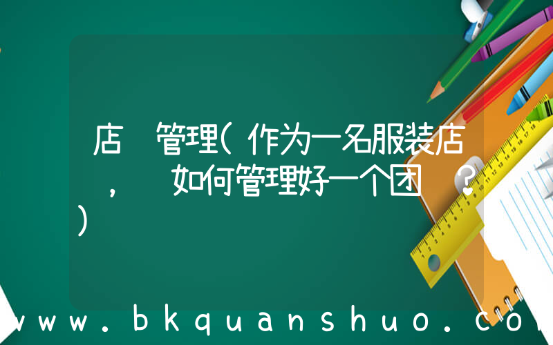 店长管理(作为一名服装店长，该如何管理好一个团队？)
