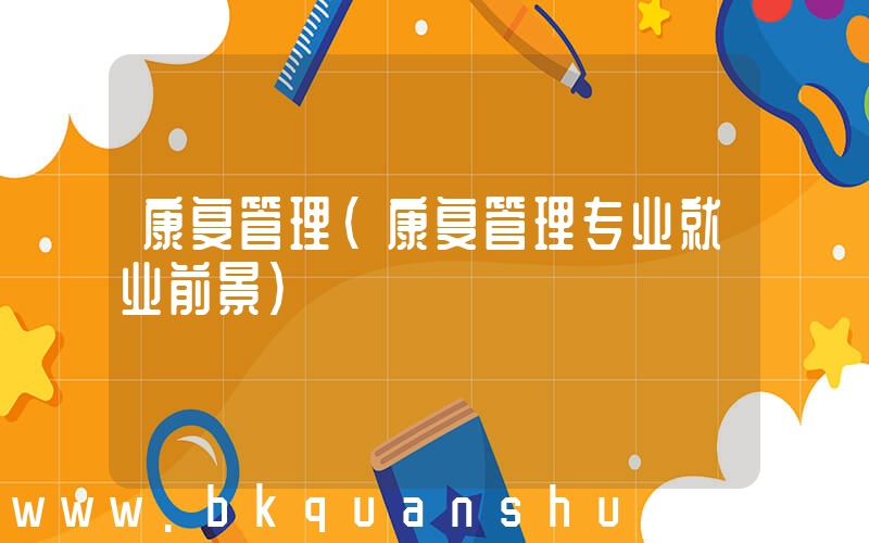 康复管理(康复管理专业就业前景)