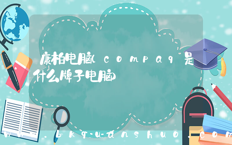 康柏电脑(compaq是什么牌子电脑)