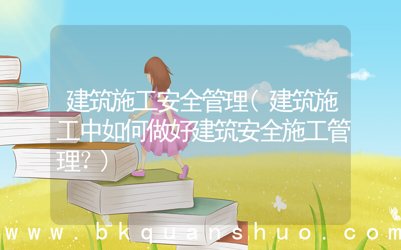 建筑施工安全管理(建筑施工中如何做好建筑安全施工管理？)