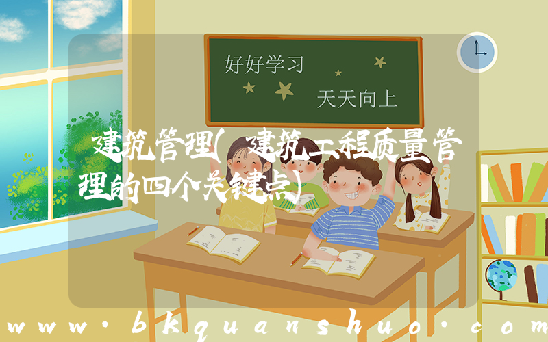 建筑管理(建筑工程质量管理的四个关键点)