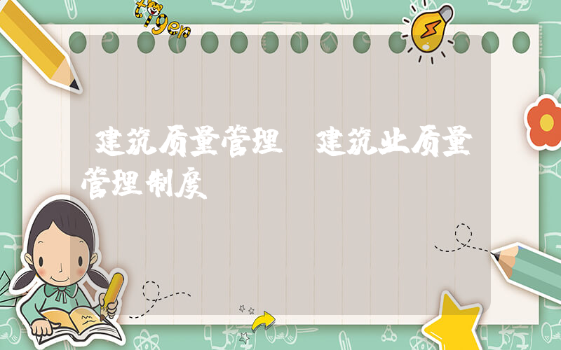 建筑质量管理(建筑业质量管理制度？)