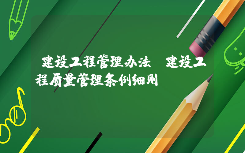 建设工程管理办法(建设工程质量管理条例细则)