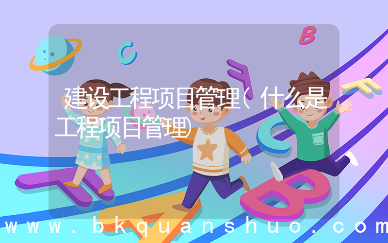 建设工程项目管理(什么是工程项目管理)