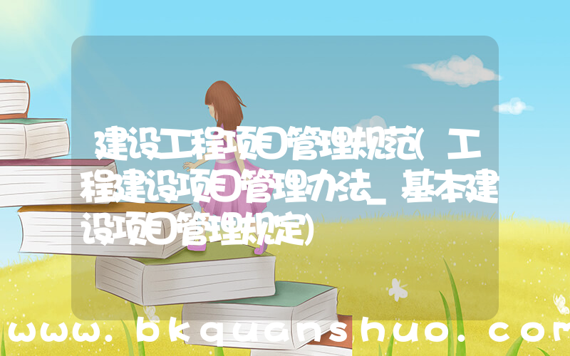 建设工程项目管理规范(工程建设项目管理办法_基本建设项目管理规定)