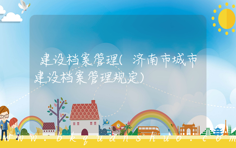建设档案管理(济南市城市建设档案管理规定)