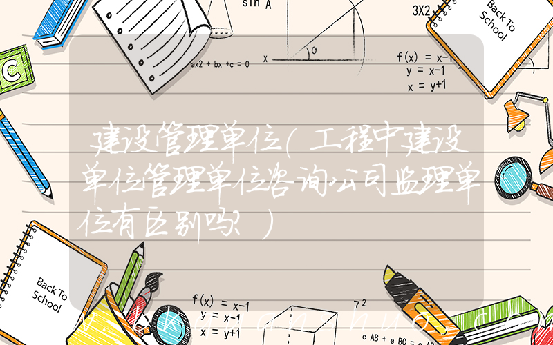 建设管理单位(工程中建设单位管理单位咨询公司监理单位有区别吗？)
