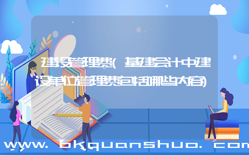 建设管理费(基建会计中建设单位管理费包括哪些内容)