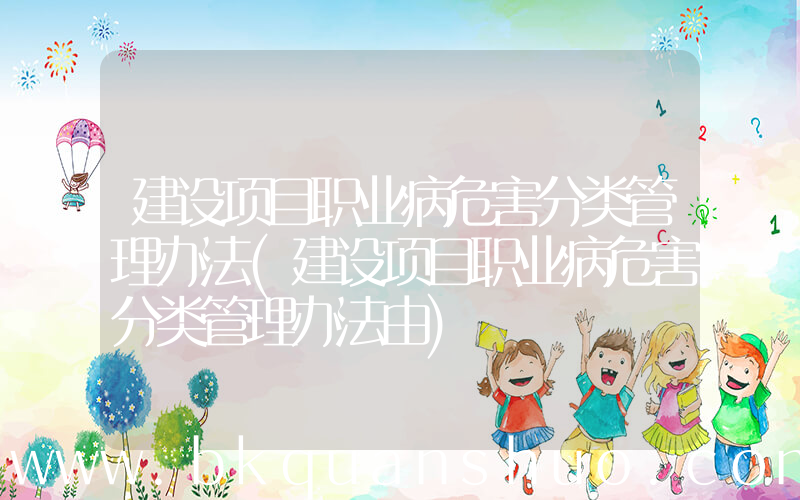 建设项目职业病危害分类管理办法(建设项目职业病危害分类管理办法由)
