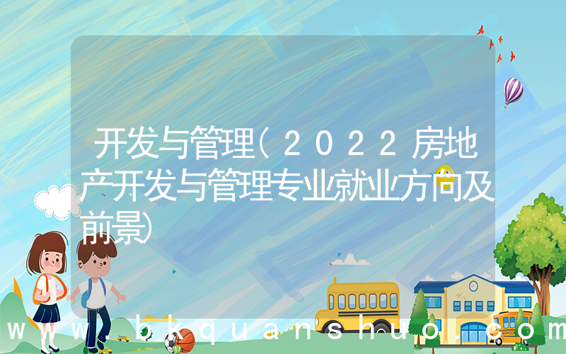 开发与管理(2022房地产开发与管理专业就业方向及前景)