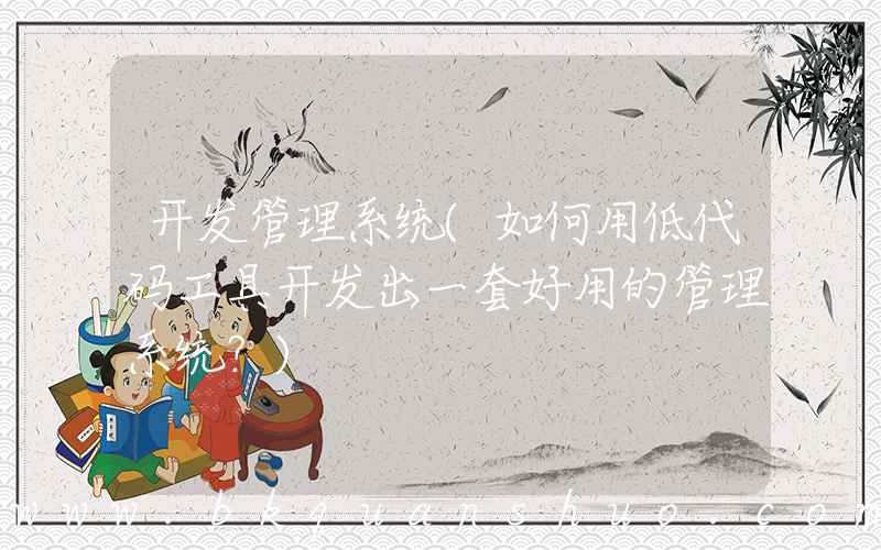 开发管理系统(如何用低代码工具开发出一套好用的管理系统？)