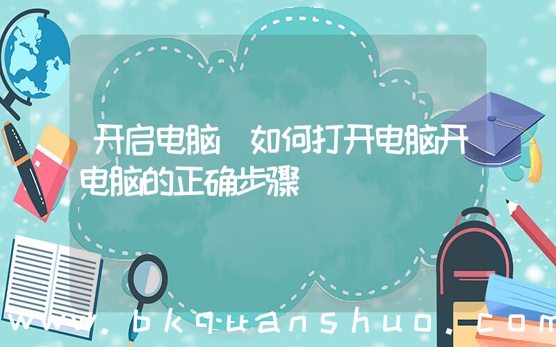 开启电脑(如何打开电脑开电脑的正确步骤)