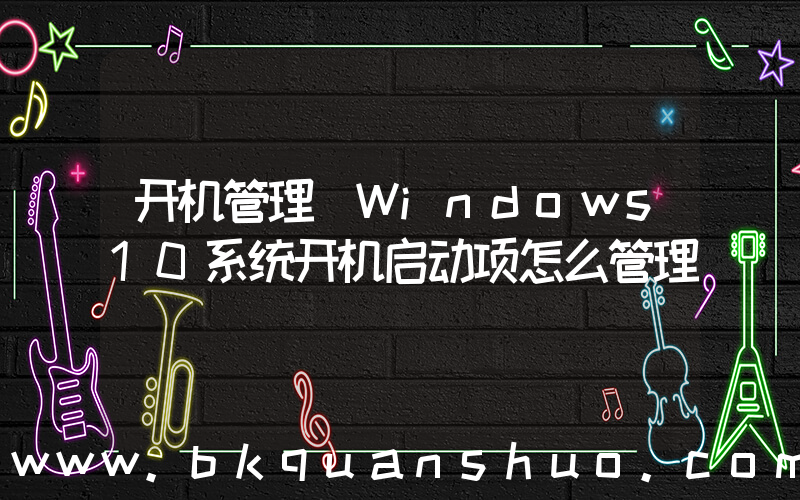 开机管理(Windows10系统开机启动项怎么管理)