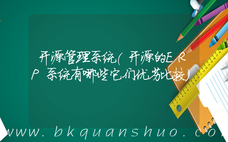 开源管理系统(开源的ERP系统有哪些它们优劣比较)