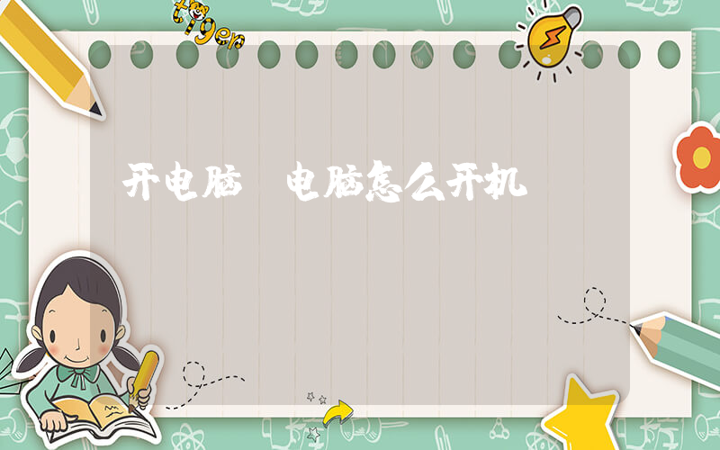 开电脑(电脑怎么开机)