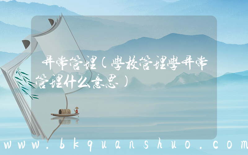 异常管理(学校管理学异常管理什么意思)
