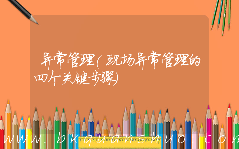 异常管理(现场异常管理的四个关键步骤)