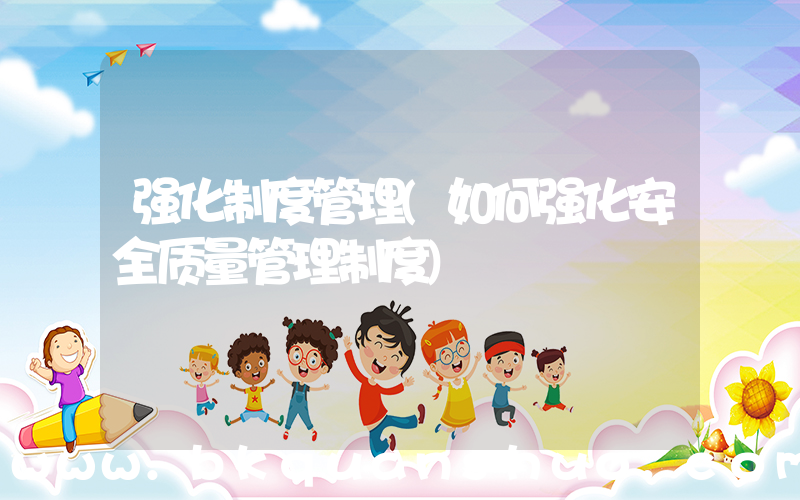 强化制度管理(如何强化安全质量管理制度)