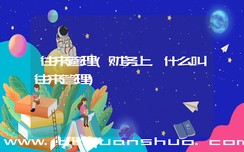 往来管理(财务上，什么叫往来管理)