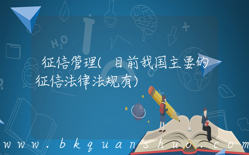 征信管理(目前我国主要的征信法律法规有)