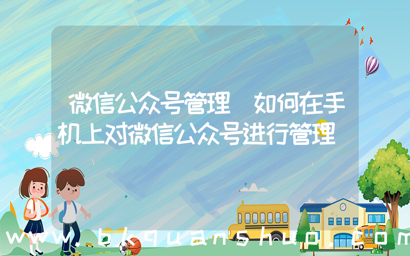 微信公众号管理(如何在手机上对微信公众号进行管理)