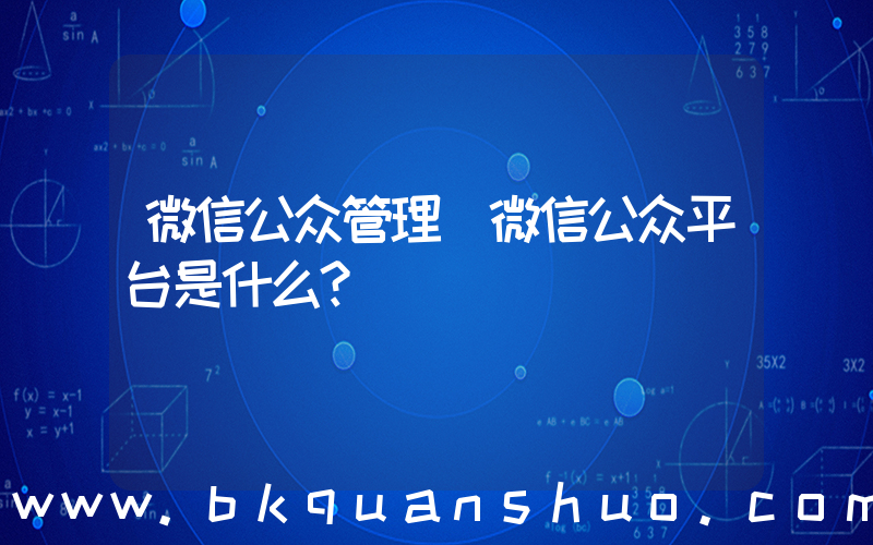 微信公众管理(微信公众平台是什么？)