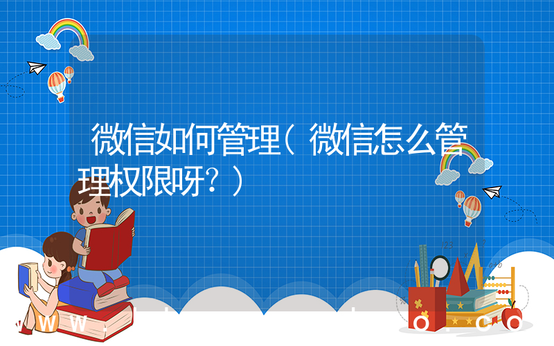 微信如何管理(微信怎么管理权限呀？)