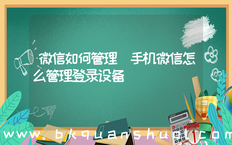 微信如何管理(手机微信怎么管理登录设备)
