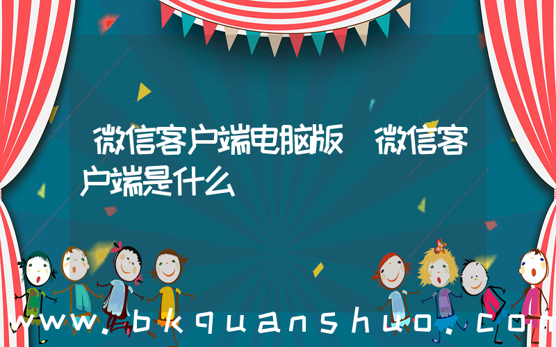 微信客户端电脑版(微信客户端是什么)