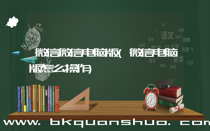 微信微信电脑版(微信电脑版怎么操作)