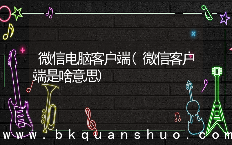 微信电脑客户端(微信客户端是啥意思)