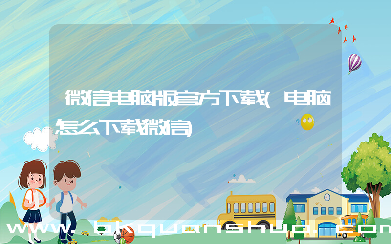 微信电脑版官方下载(电脑怎么下载微信)