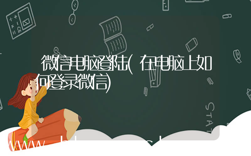 微信电脑登陆(在电脑上如何登录微信)