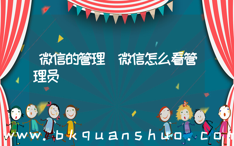 微信的管理(微信怎么看管理员)