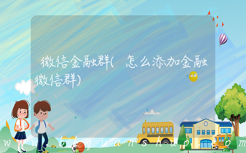 微信金融群(怎么添加金融微信群)