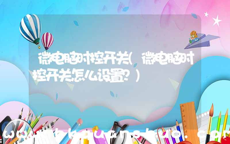 微电脑时控开关(微电脑时控开关怎么设置？)